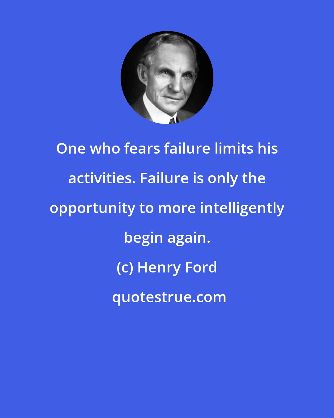 Henry Ford: One who fears failure limits his activities. Failure is only the opportunity to more intelligently begin again.