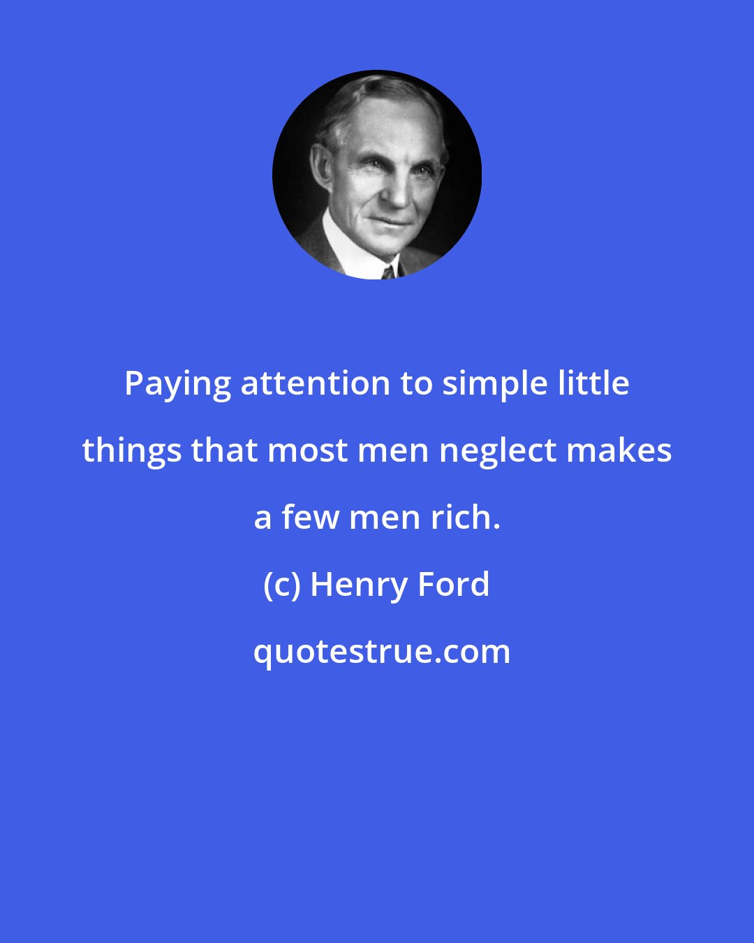 Henry Ford: Paying attention to simple little things that most men neglect makes a few men rich.