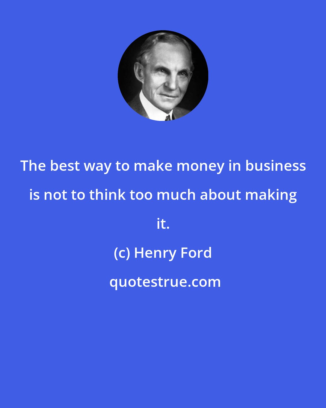 Henry Ford: The best way to make money in business is not to think too much about making it.