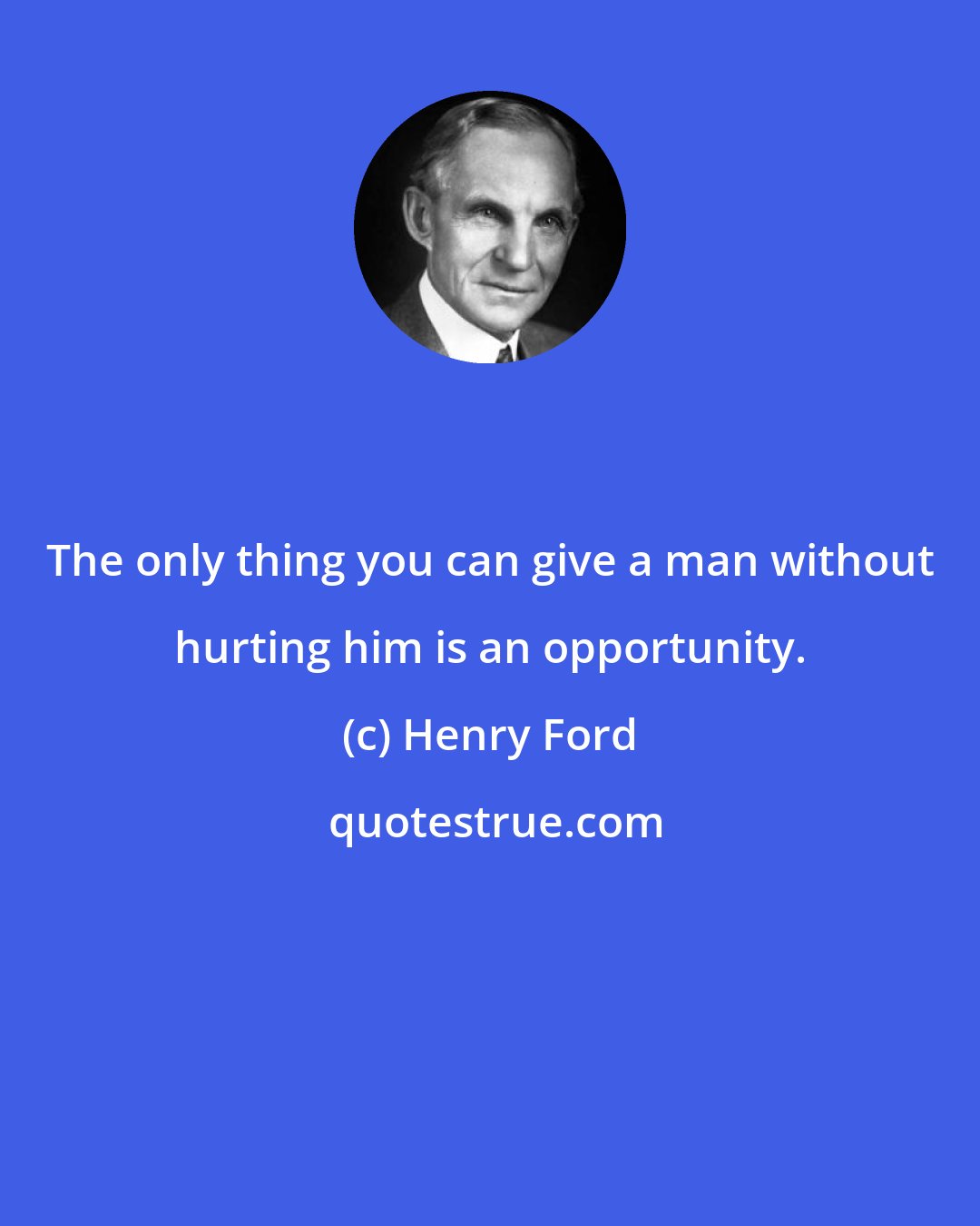 Henry Ford: The only thing you can give a man without hurting him is an opportunity.