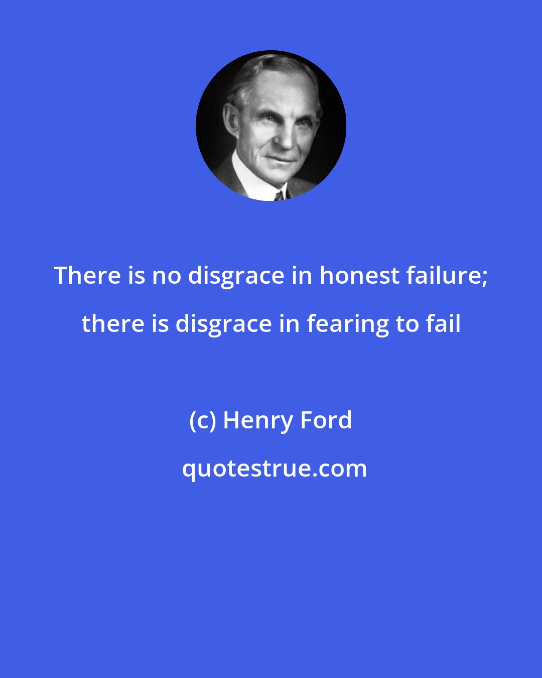 Henry Ford: There is no disgrace in honest failure; there is disgrace in fearing to fail