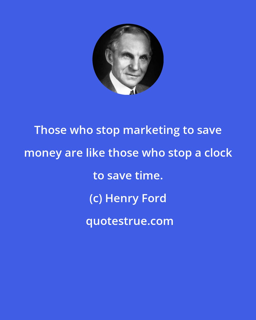 Henry Ford: Those who stop marketing to save money are like those who stop a clock to save time.