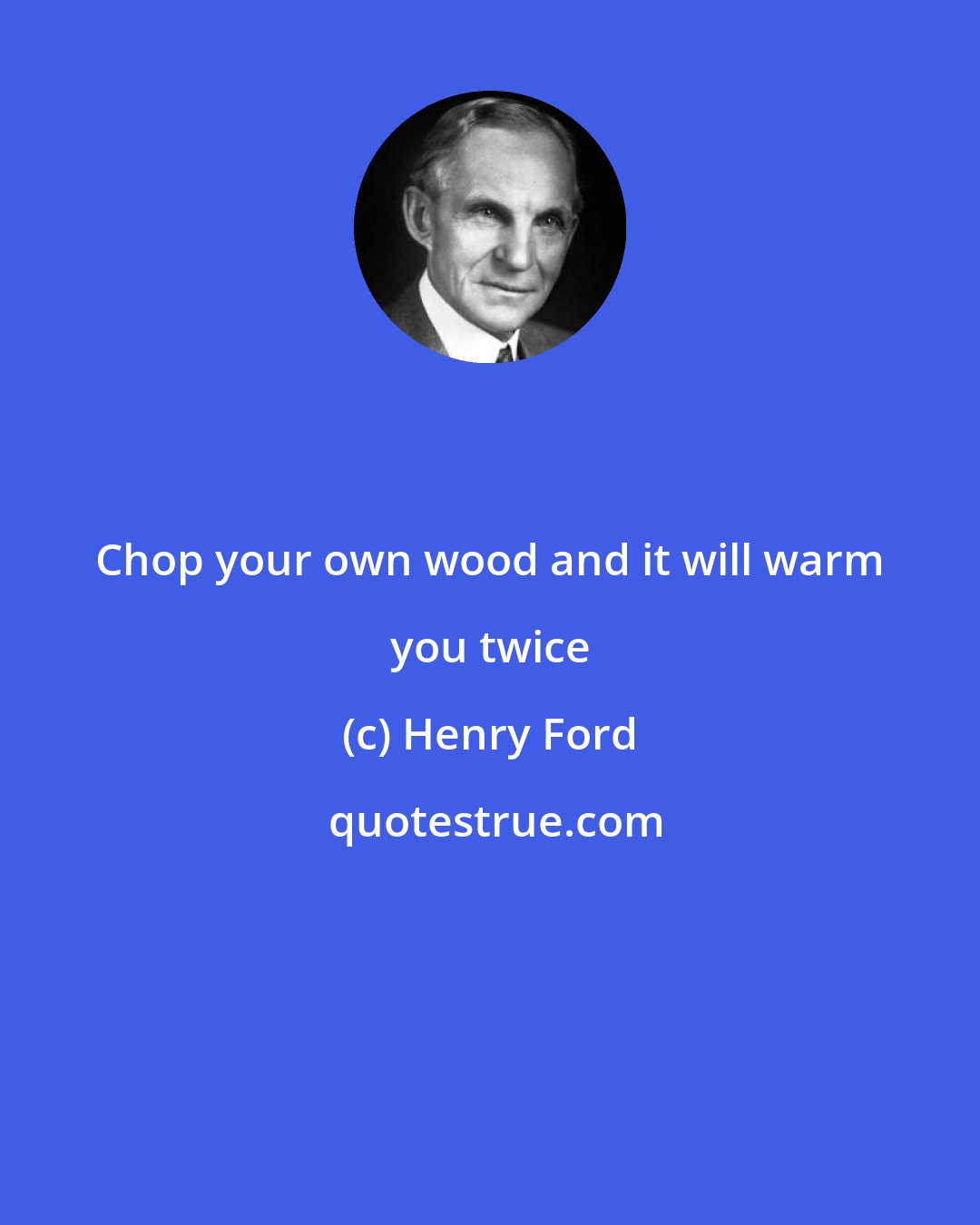 Henry Ford: Chop your own wood and it will warm you twice