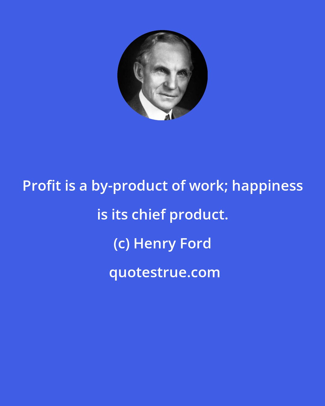 Henry Ford: Profit is a by-product of work; happiness is its chief product.