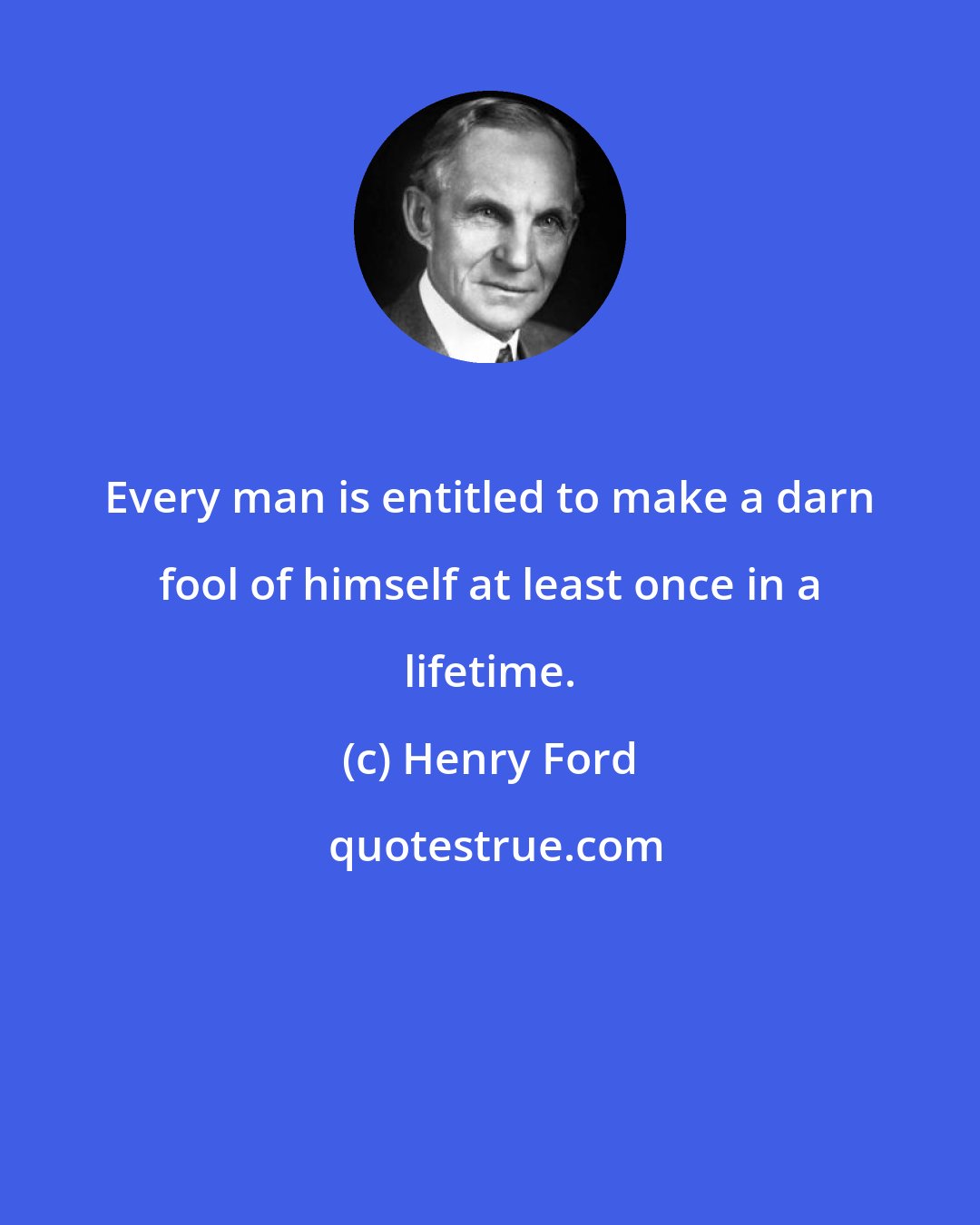 Henry Ford: Every man is entitled to make a darn fool of himself at least once in a lifetime.