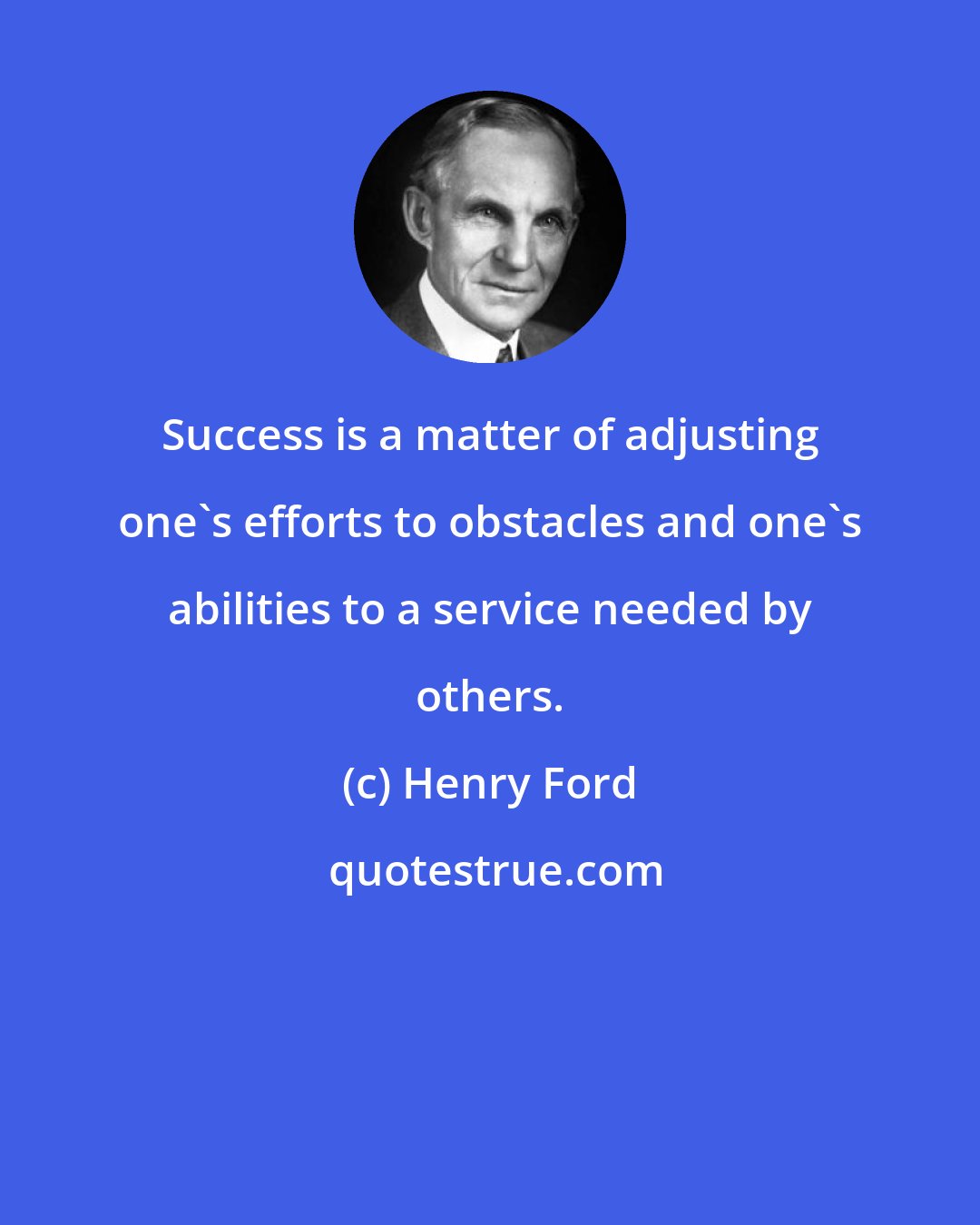 Henry Ford: Success is a matter of adjusting one's efforts to obstacles and one's abilities to a service needed by others.