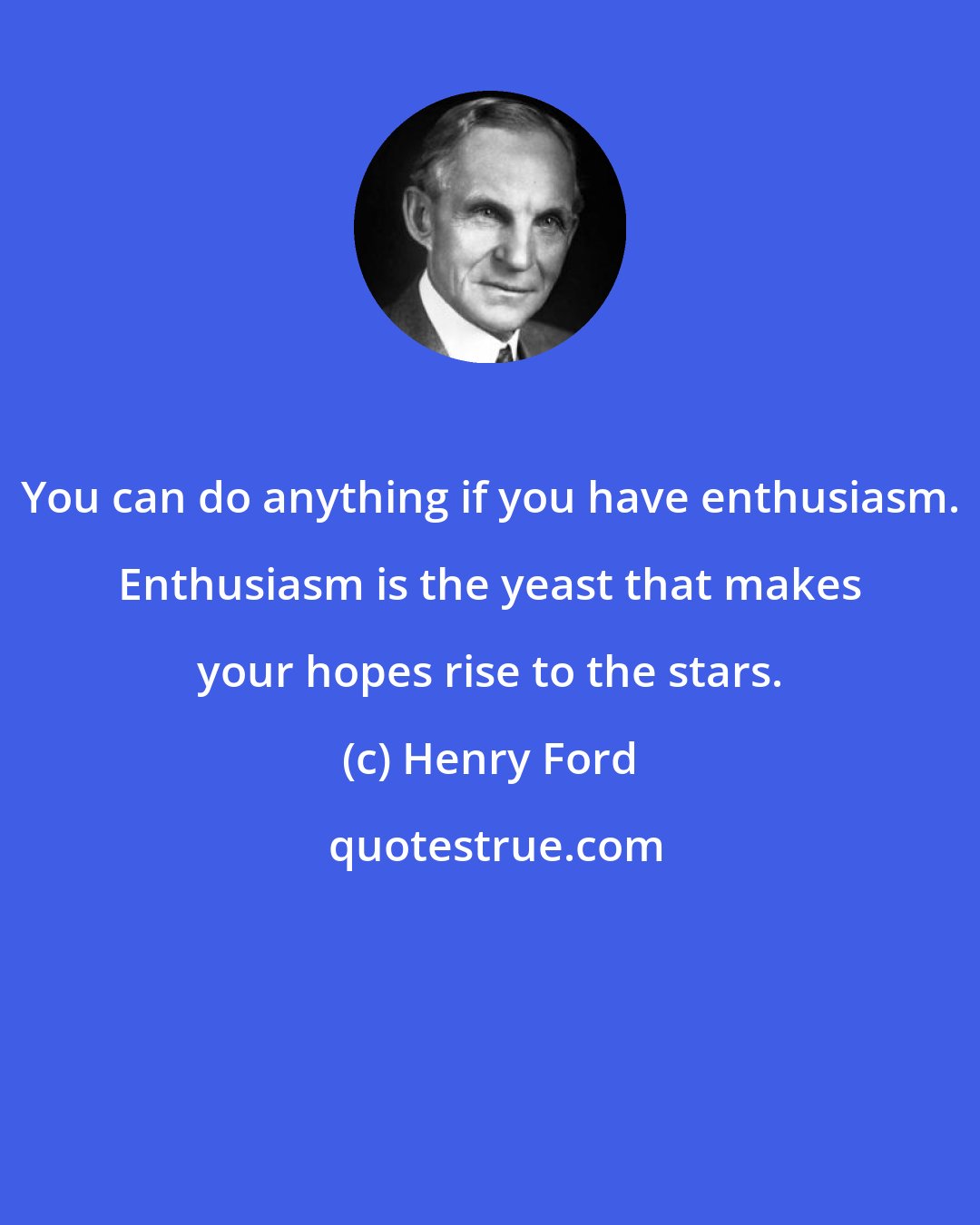 Henry Ford: You can do anything if you have enthusiasm. Enthusiasm is the yeast that makes your hopes rise to the stars.