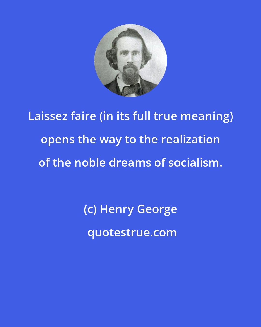 Henry George: Laissez faire (in its full true meaning) opens the way to the realization of the noble dreams of socialism.
