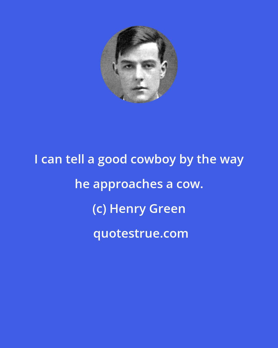 Henry Green: I can tell a good cowboy by the way he approaches a cow.