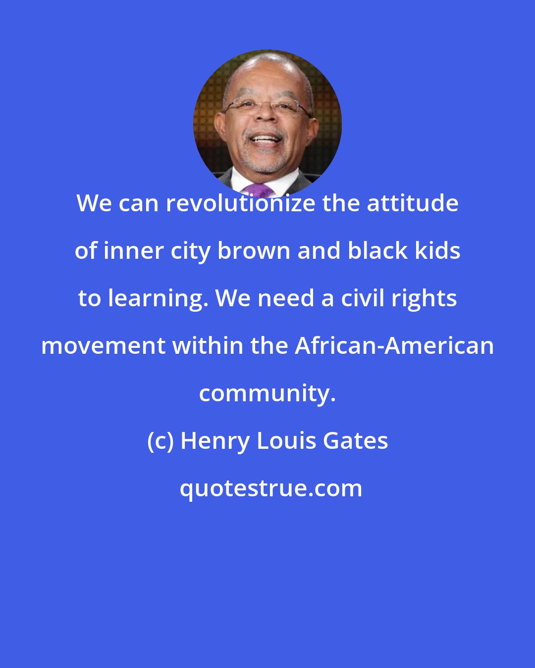 Henry Louis Gates: We can revolutionize the attitude of inner city brown and black kids to learning. We need a civil rights movement within the African-American community.