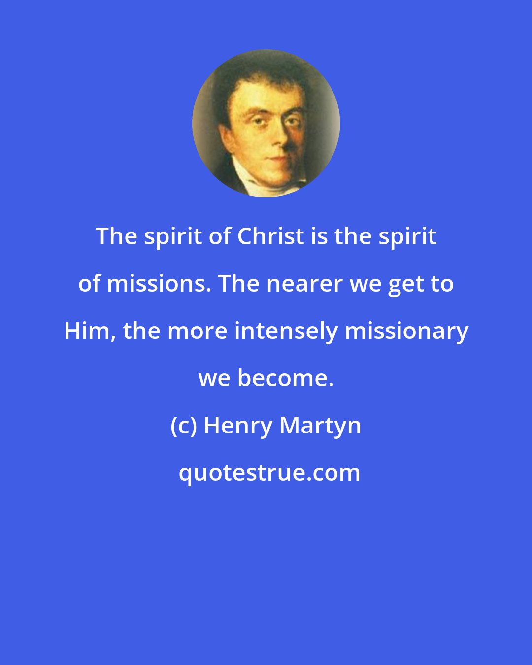 Henry Martyn: The spirit of Christ is the spirit of missions. The nearer we get to Him, the more intensely missionary we become.