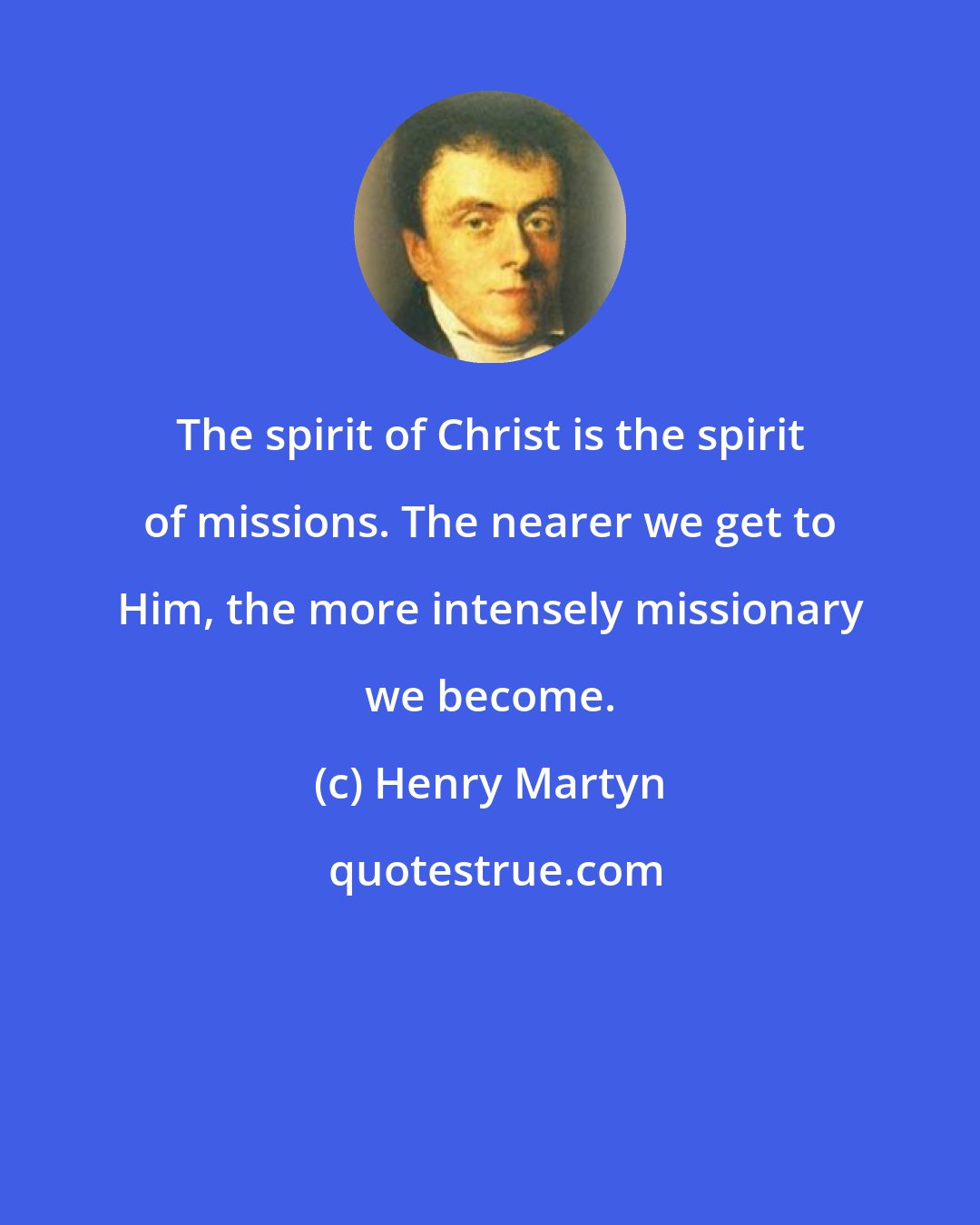 Henry Martyn: The spirit of Christ is the spirit of missions. The nearer we get to Him, the more intensely missionary we become.