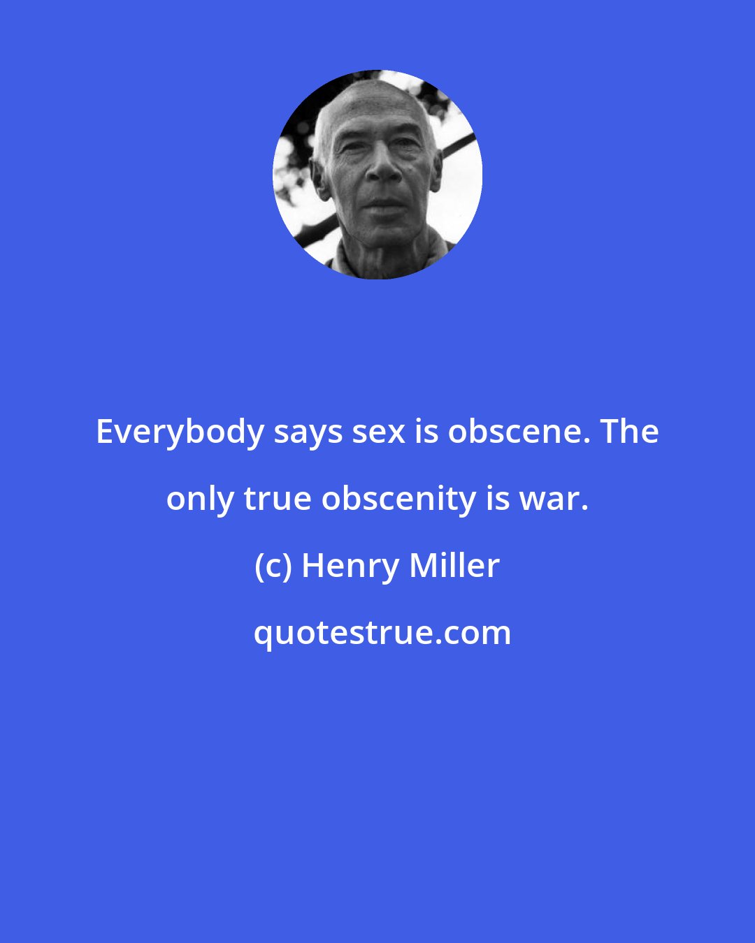 Henry Miller: Everybody says sex is obscene. The only true obscenity is war.