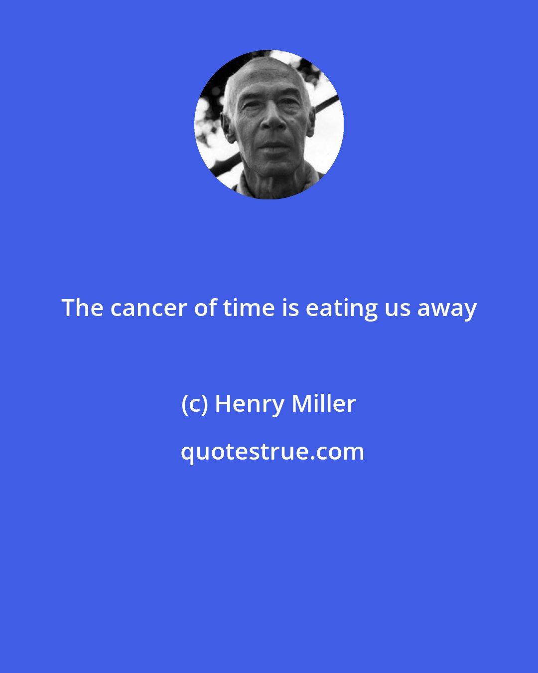 Henry Miller: The cancer of time is eating us away