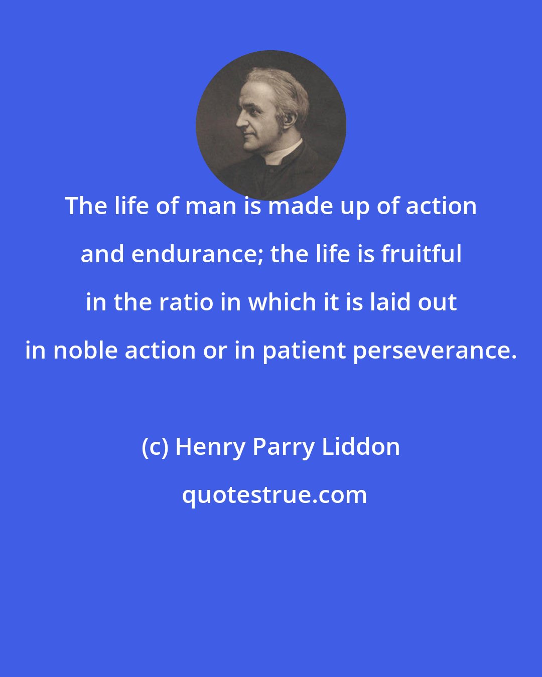 Henry Parry Liddon: The life of man is made up of action and endurance; the life is fruitful in the ratio in which it is laid out in noble action or in patient perseverance.