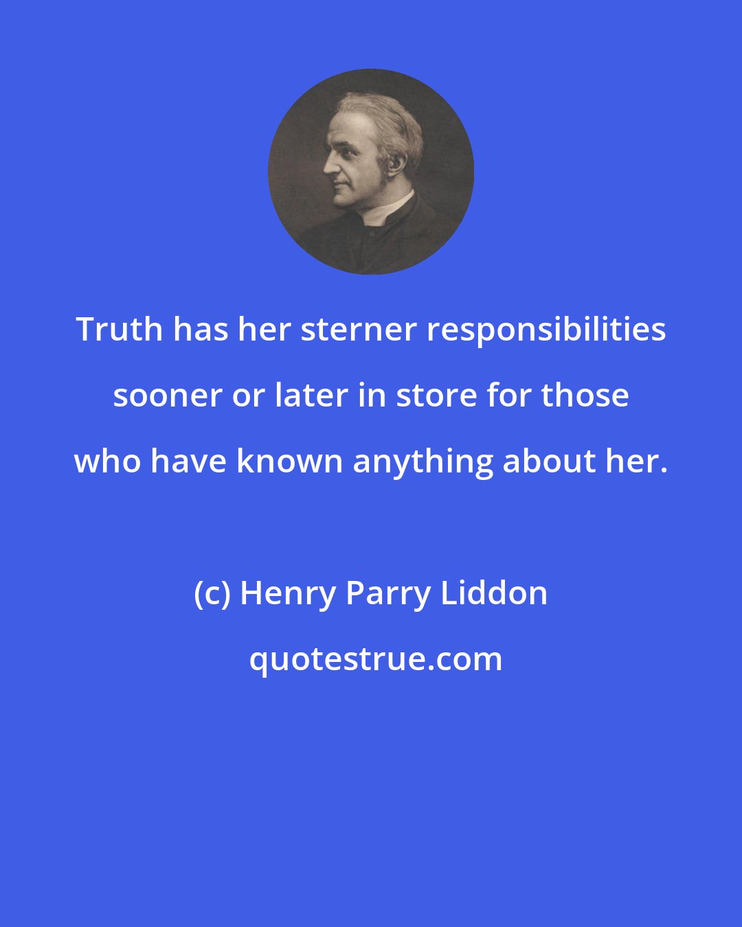 Henry Parry Liddon: Truth has her sterner responsibilities sooner or later in store for those who have known anything about her.