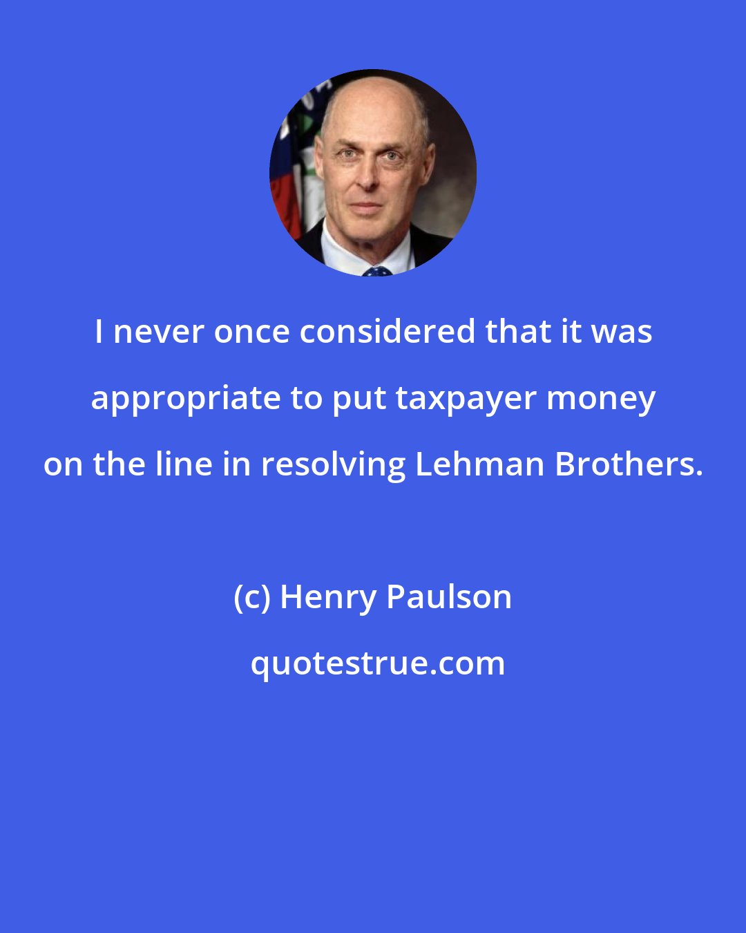Henry Paulson: I never once considered that it was appropriate to put taxpayer money on the line in resolving Lehman Brothers.