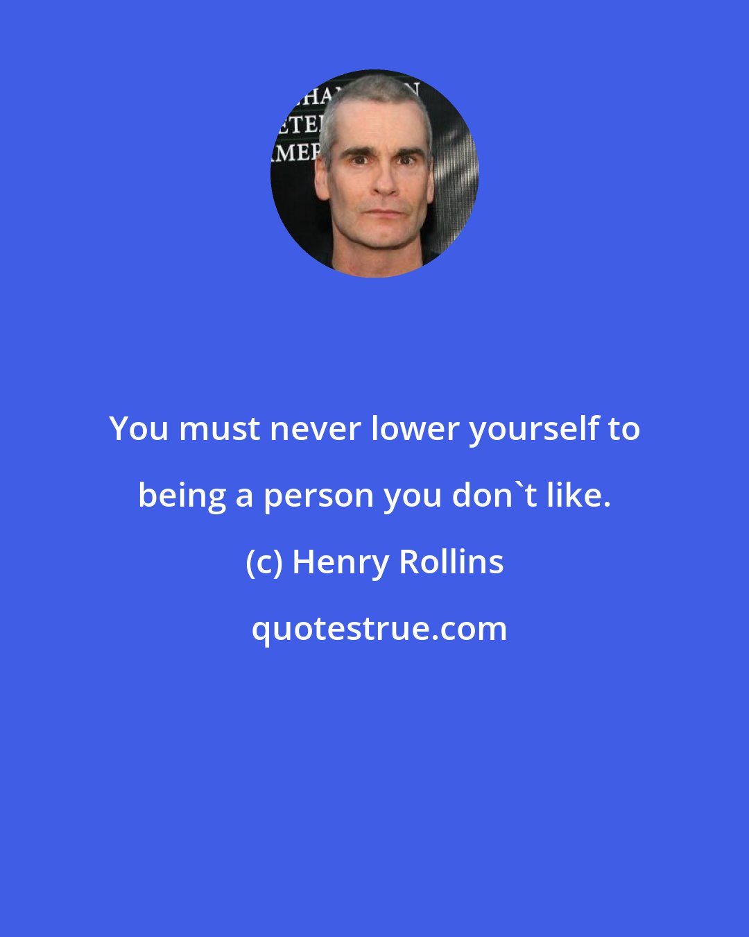 Henry Rollins: You must never lower yourself to being a person you don't like.