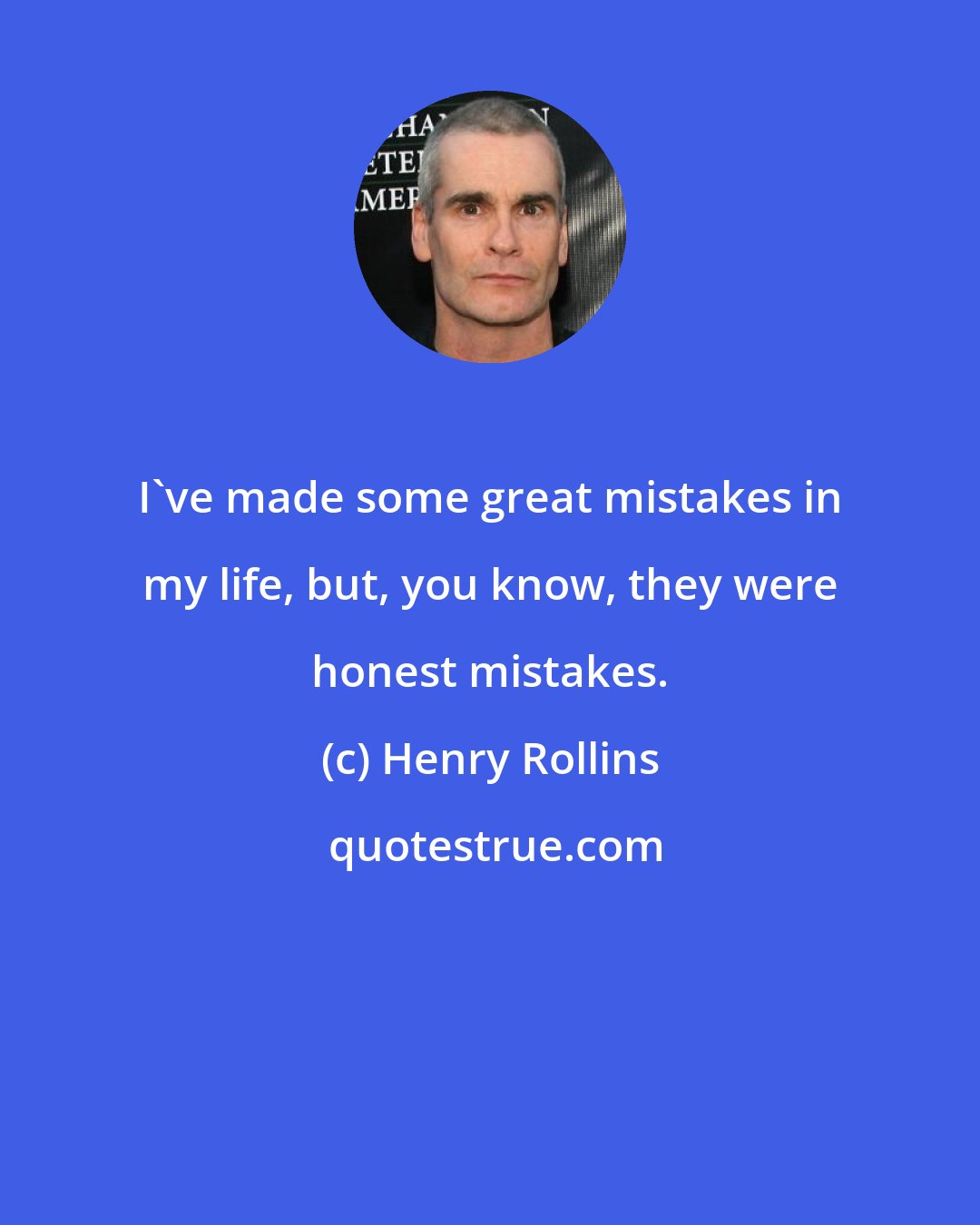 Henry Rollins: I've made some great mistakes in my life, but, you know, they were honest mistakes.