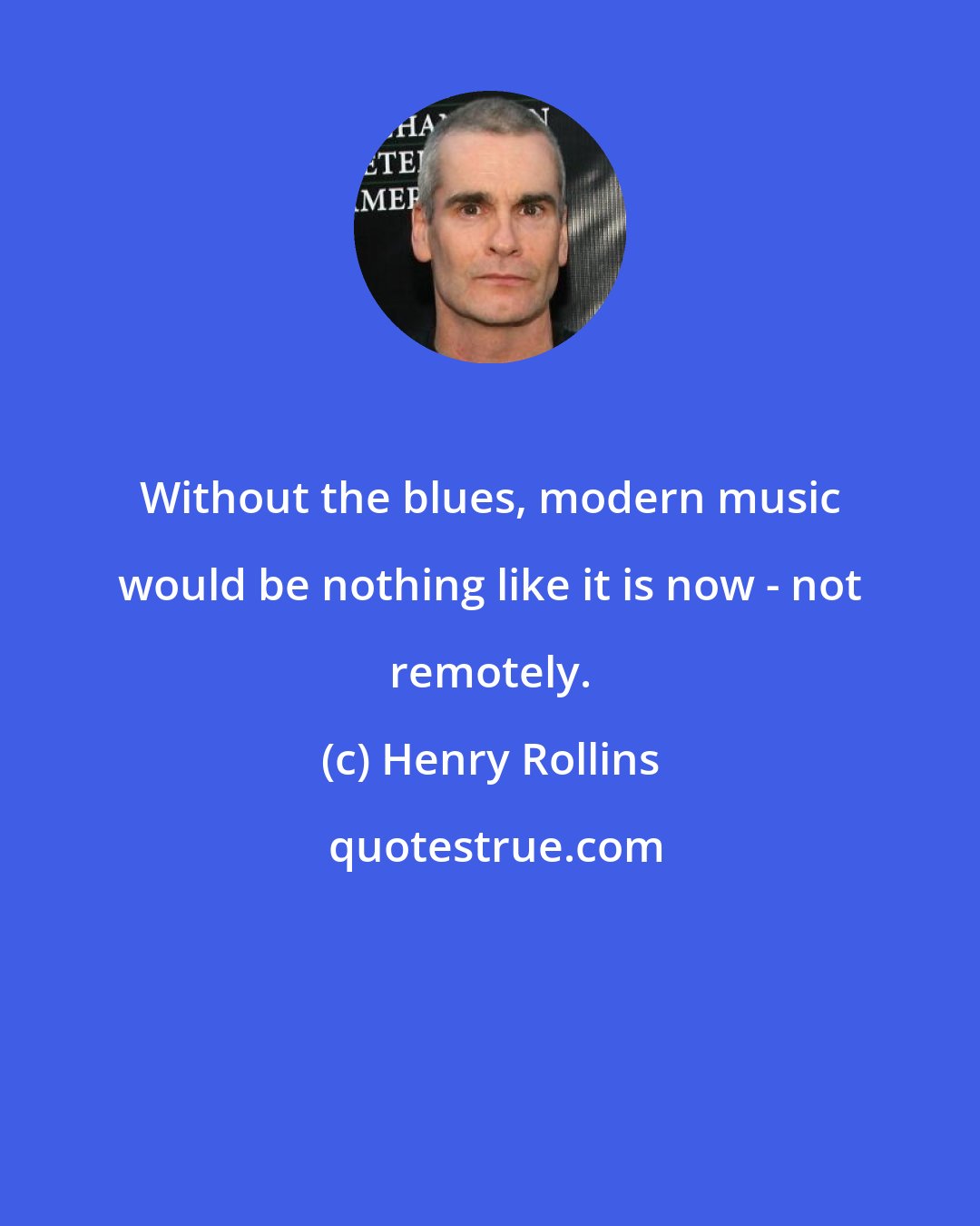 Henry Rollins: Without the blues, modern music would be nothing like it is now - not remotely.