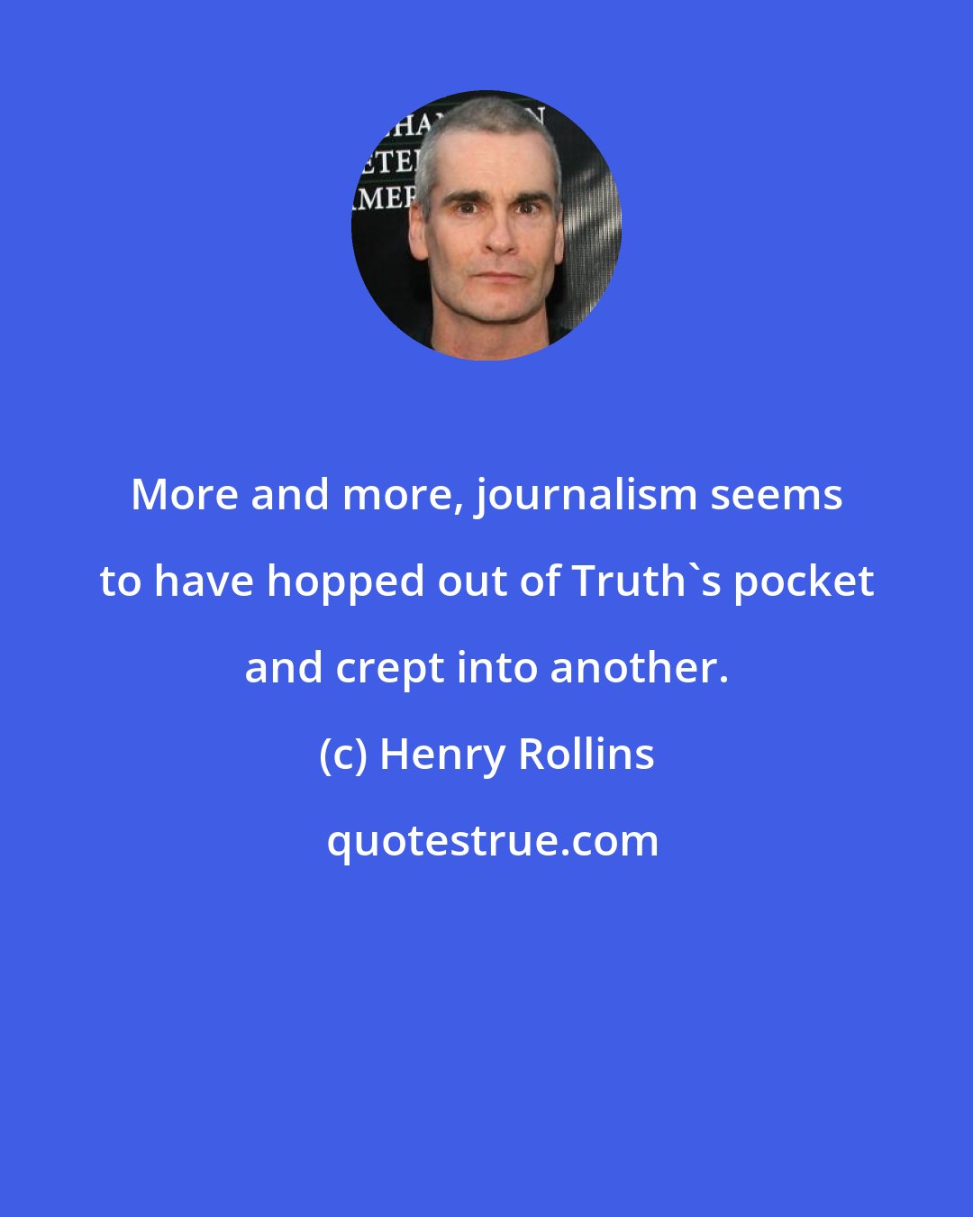 Henry Rollins: More and more, journalism seems to have hopped out of Truth's pocket and crept into another.