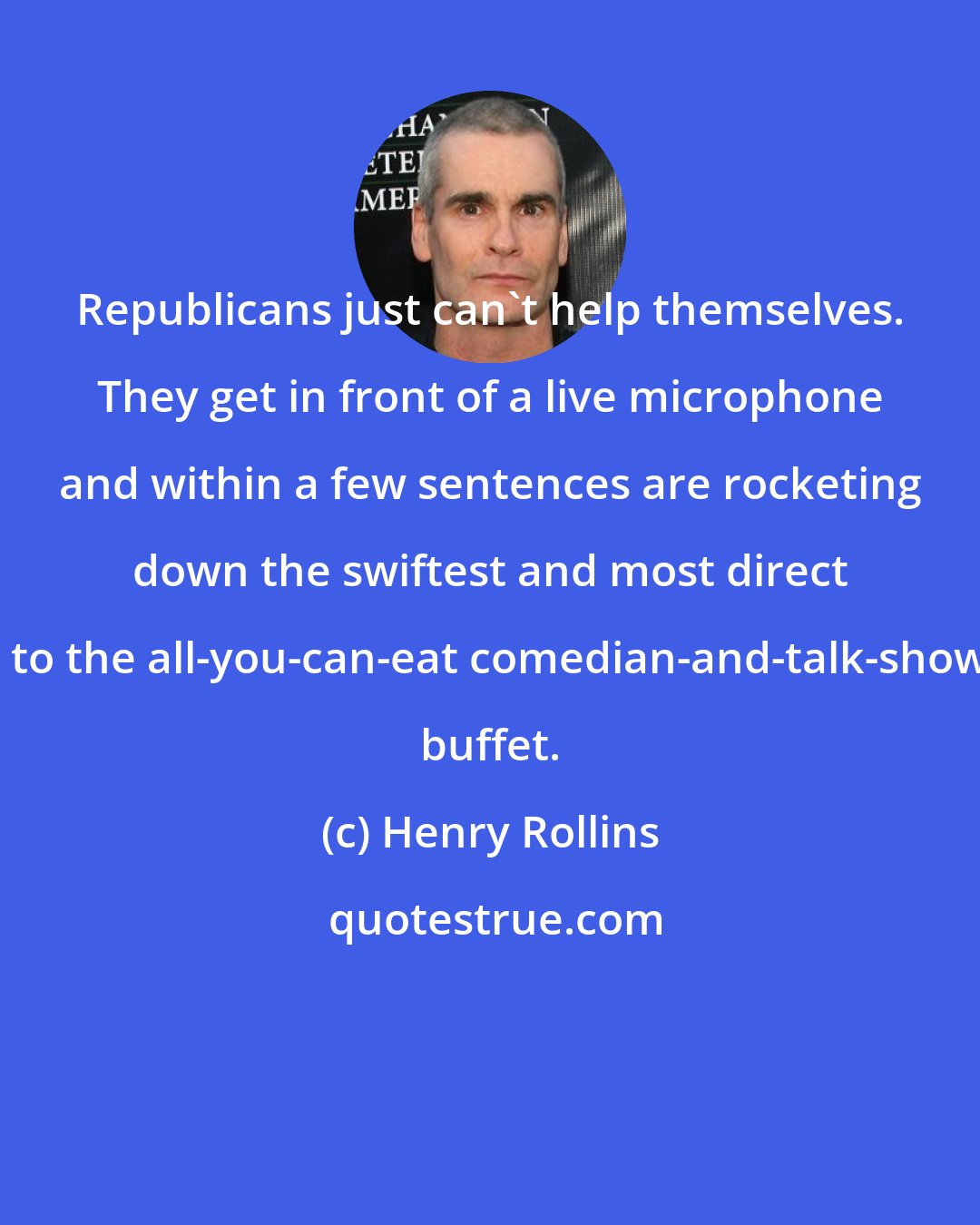 Henry Rollins: Republicans just can't help themselves. They get in front of a live microphone and within a few sentences are rocketing down the swiftest and most direct route to the all-you-can-eat comedian-and-talk-show-host buffet.