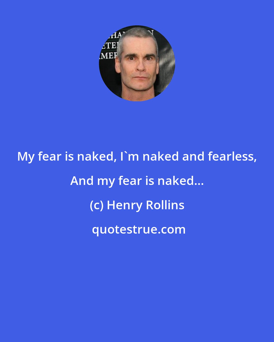 Henry Rollins: My fear is naked, I'm naked and fearless, And my fear is naked...