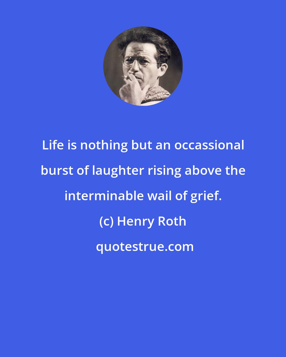 Henry Roth: Life is nothing but an occassional burst of laughter rising above the interminable wail of grief.