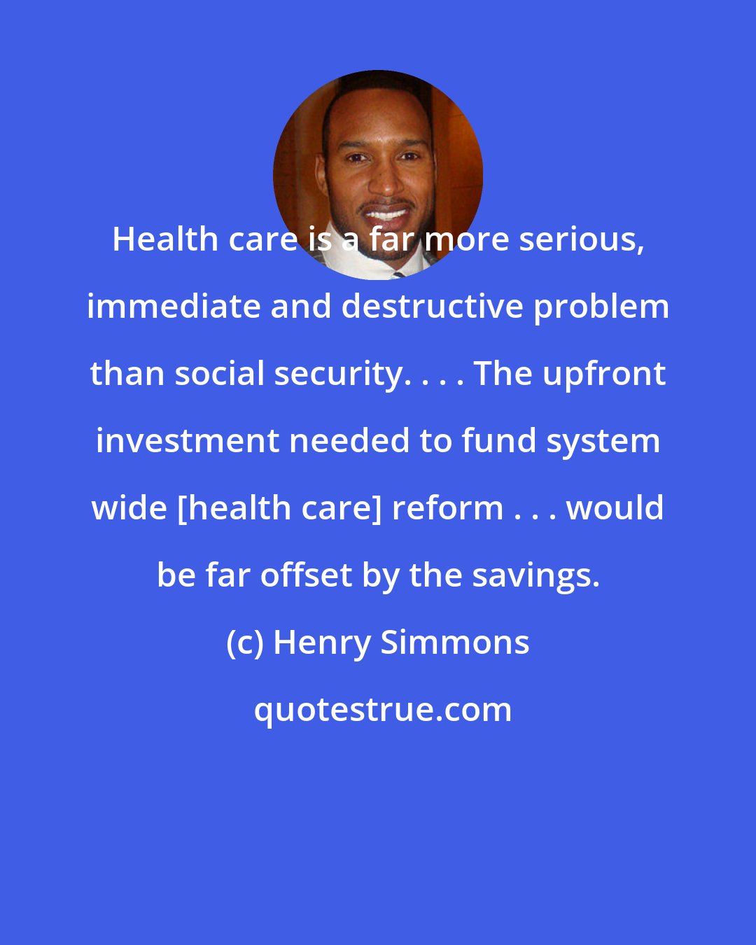 Henry Simmons: Health care is a far more serious, immediate and destructive problem than social security. . . . The upfront investment needed to fund system wide [health care] reform . . . would be far offset by the savings.