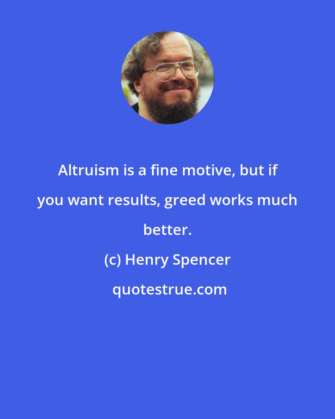 Henry Spencer: Altruism is a fine motive, but if you want results, greed works much better.