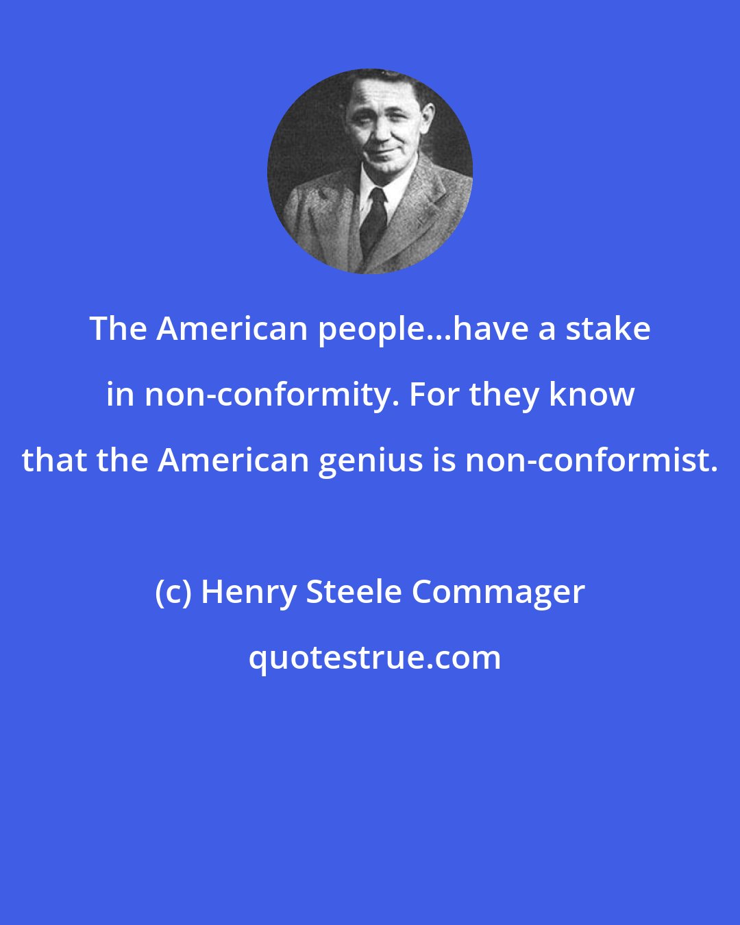 Henry Steele Commager: The American people...have a stake in non-conformity. For they know that the American genius is non-conformist.