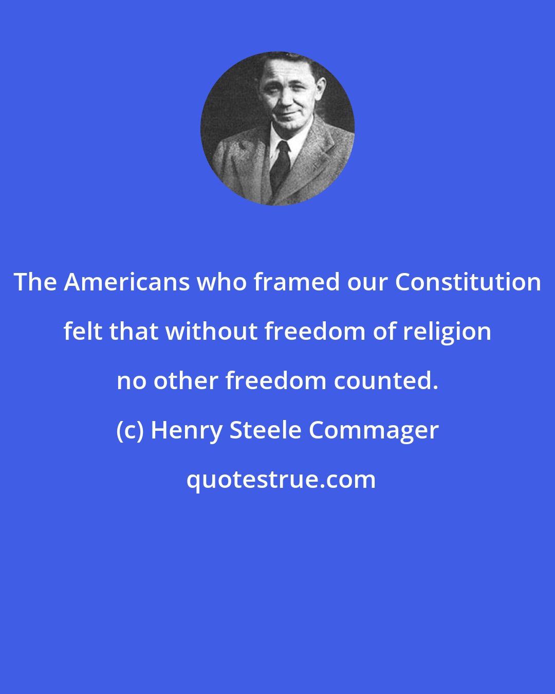 Henry Steele Commager: The Americans who framed our Constitution felt that without freedom of religion no other freedom counted.