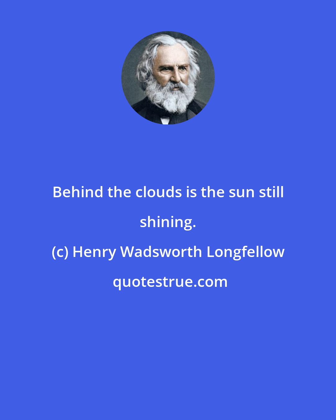 Henry Wadsworth Longfellow: Behind the clouds is the sun still shining.