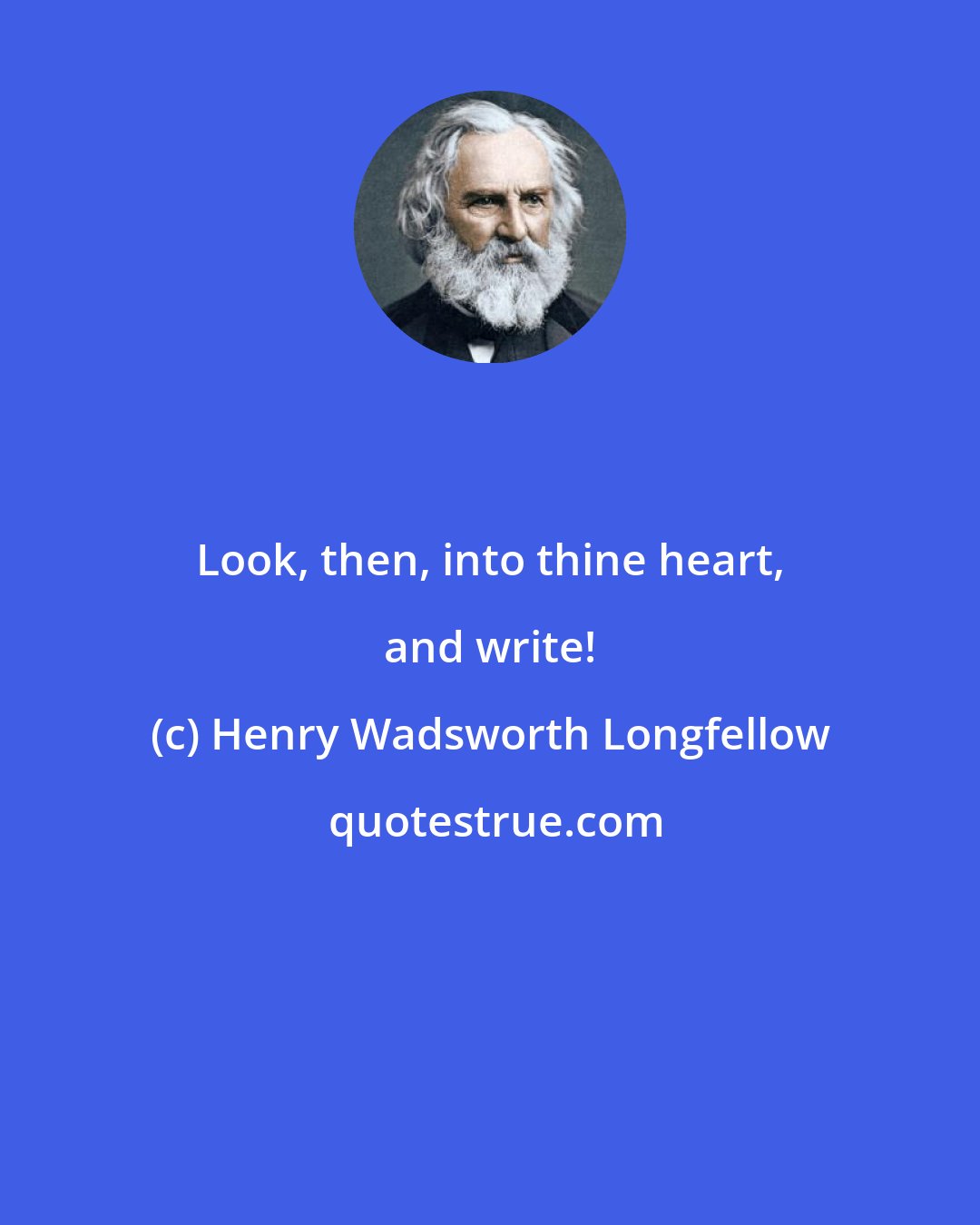 Henry Wadsworth Longfellow: Look, then, into thine heart, and write!