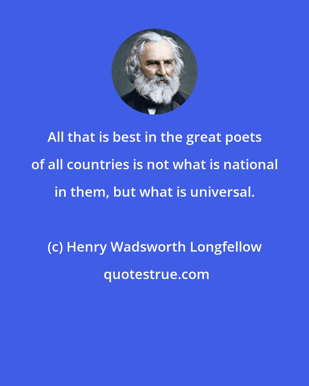 Henry Wadsworth Longfellow: All that is best in the great poets of all countries is not what is national in them, but what is universal.