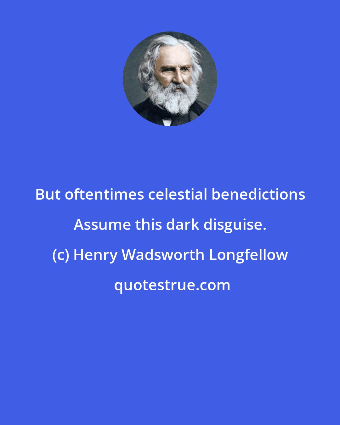 Henry Wadsworth Longfellow: But oftentimes celestial benedictions Assume this dark disguise.