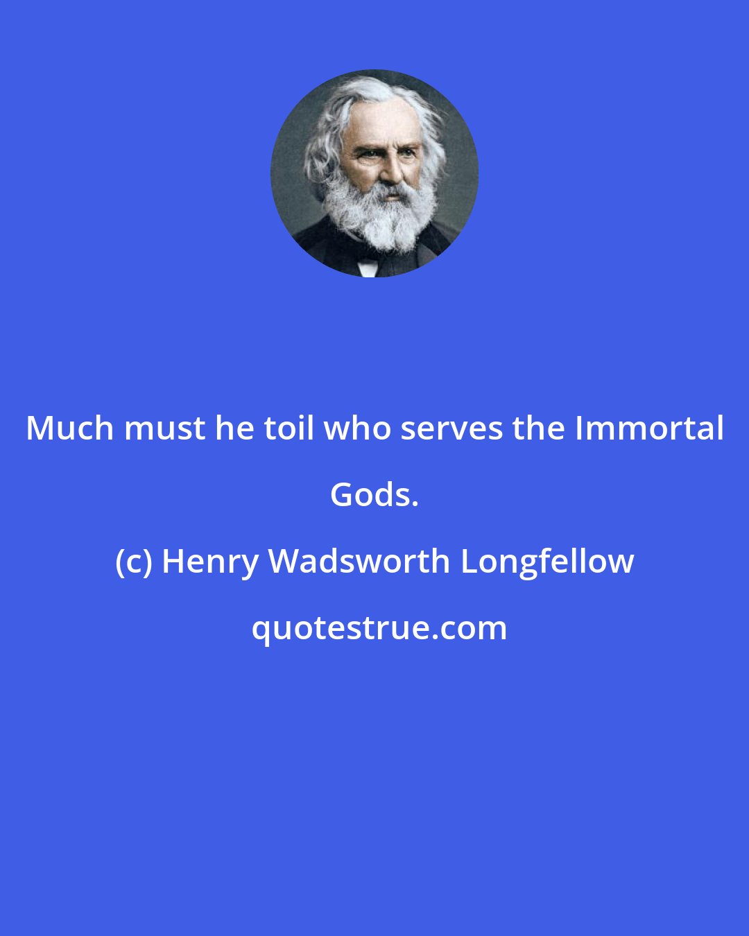 Henry Wadsworth Longfellow: Much must he toil who serves the Immortal Gods.