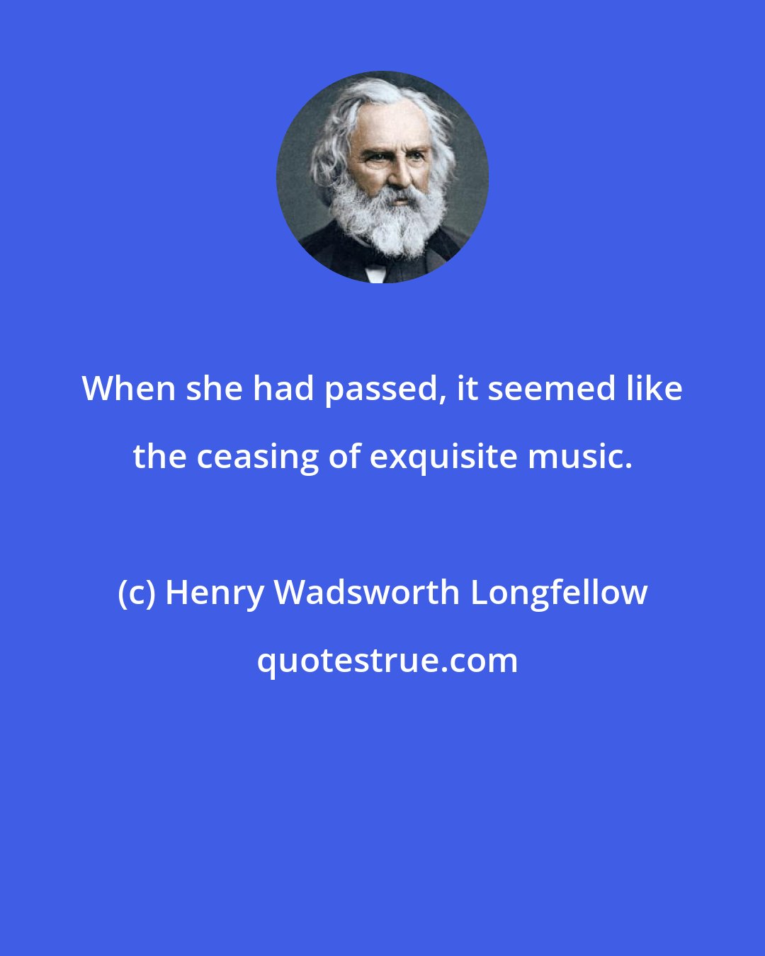 Henry Wadsworth Longfellow: When she had passed, it seemed like the ceasing of exquisite music.