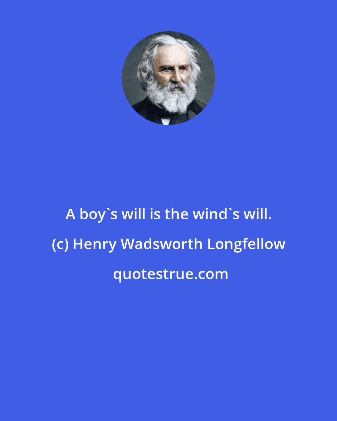 Henry Wadsworth Longfellow: A boy's will is the wind's will.