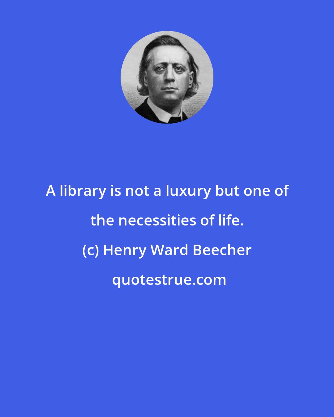 Henry Ward Beecher: A library is not a luxury but one of the necessities of life.