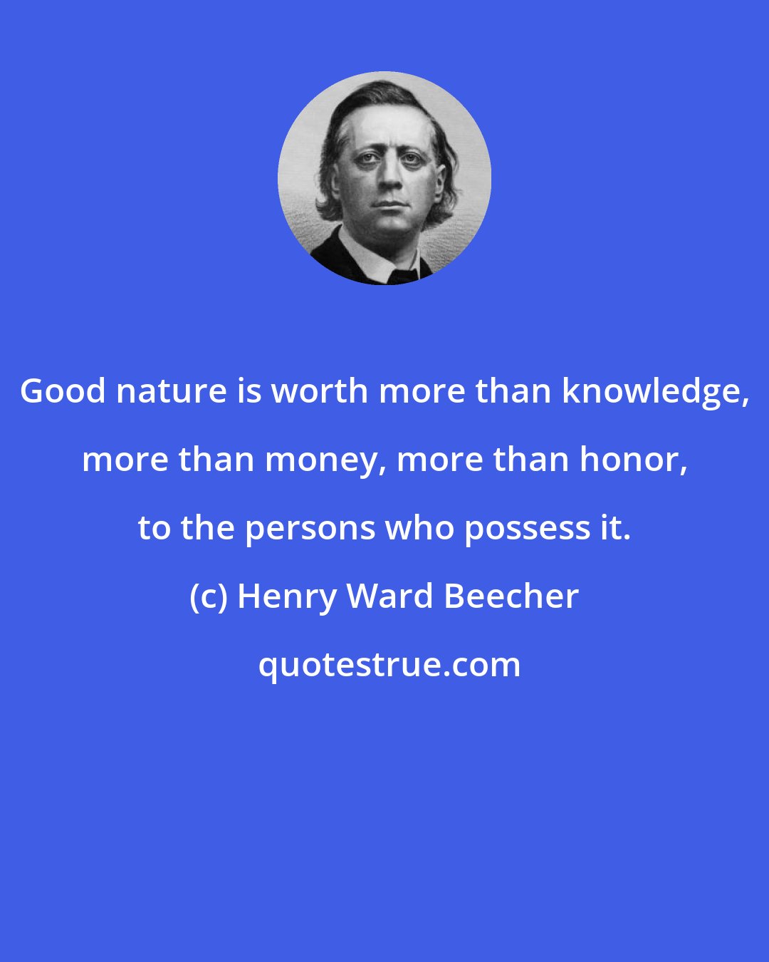 Henry Ward Beecher: Good nature is worth more than knowledge, more than money, more than honor, to the persons who possess it.