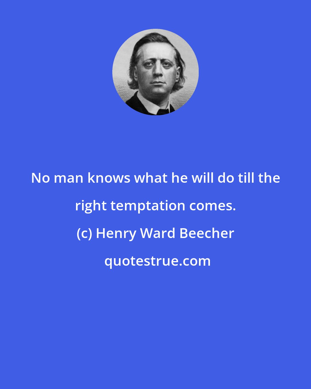 Henry Ward Beecher: No man knows what he will do till the right temptation comes.