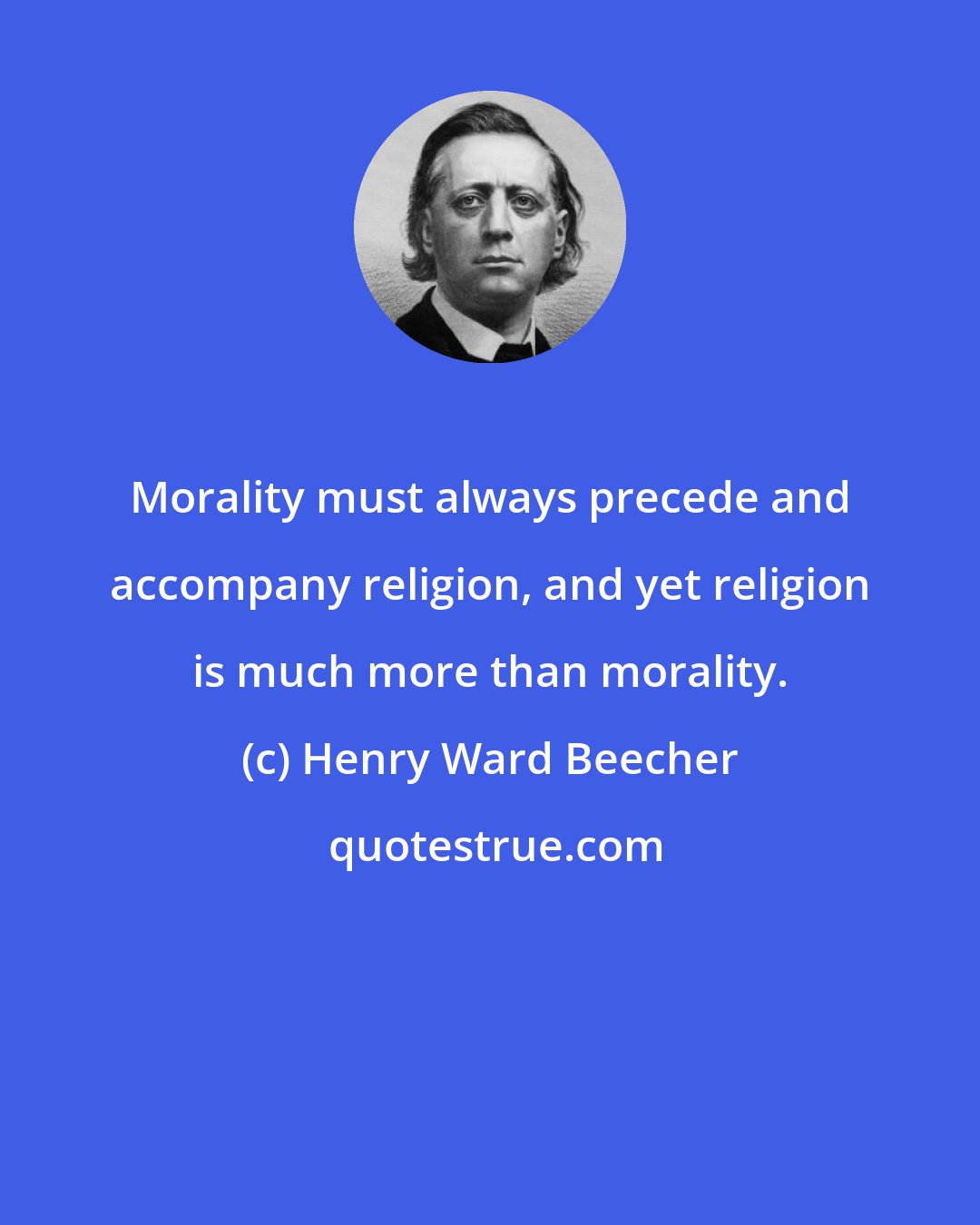 Henry Ward Beecher: Morality must always precede and accompany religion, and yet religion is much more than morality.