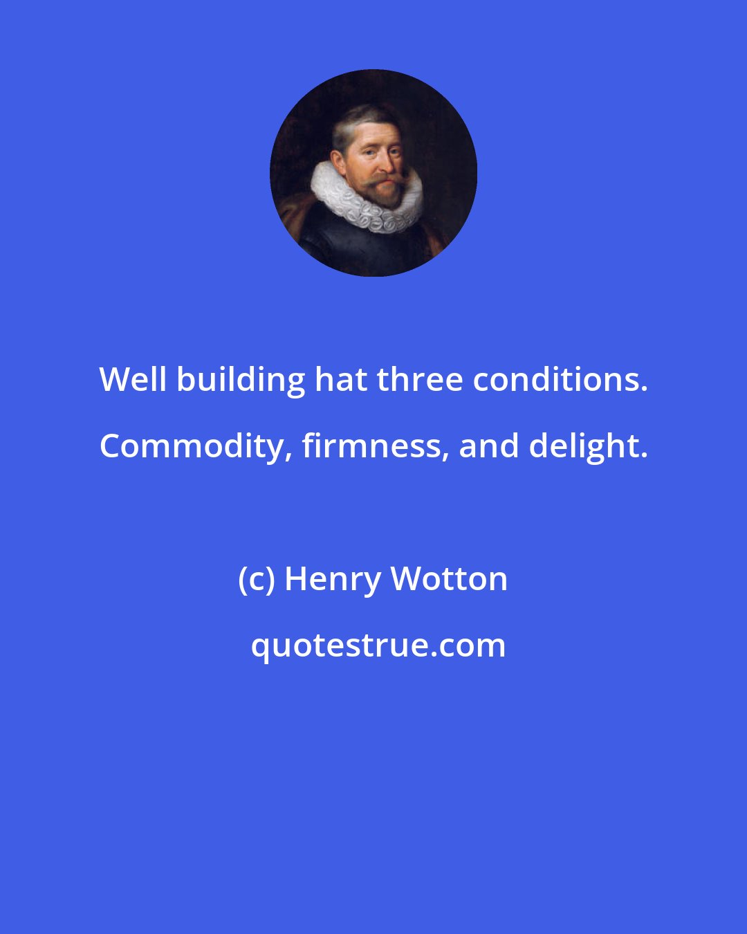 Henry Wotton: Well building hat three conditions. Commodity, firmness, and delight.