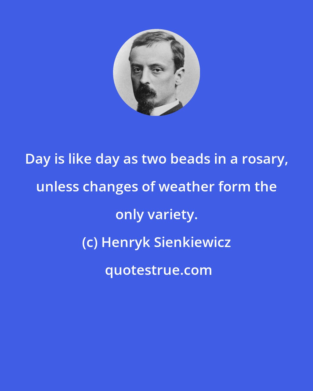 Henryk Sienkiewicz: Day is like day as two beads in a rosary, unless changes of weather form the only variety.