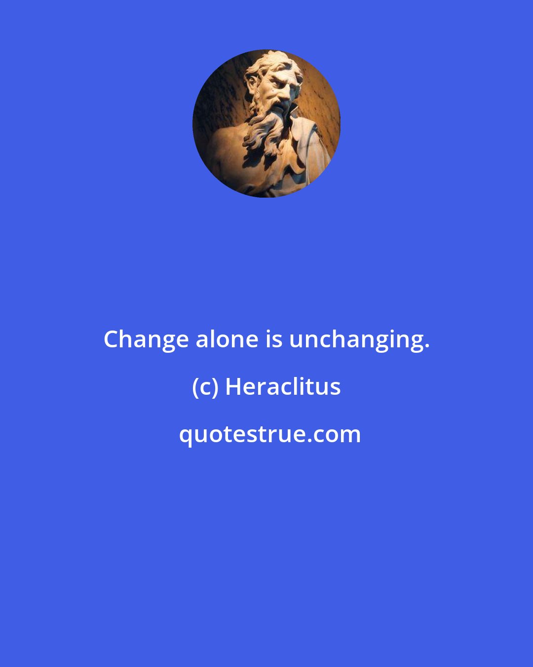 Heraclitus: Change alone is unchanging.