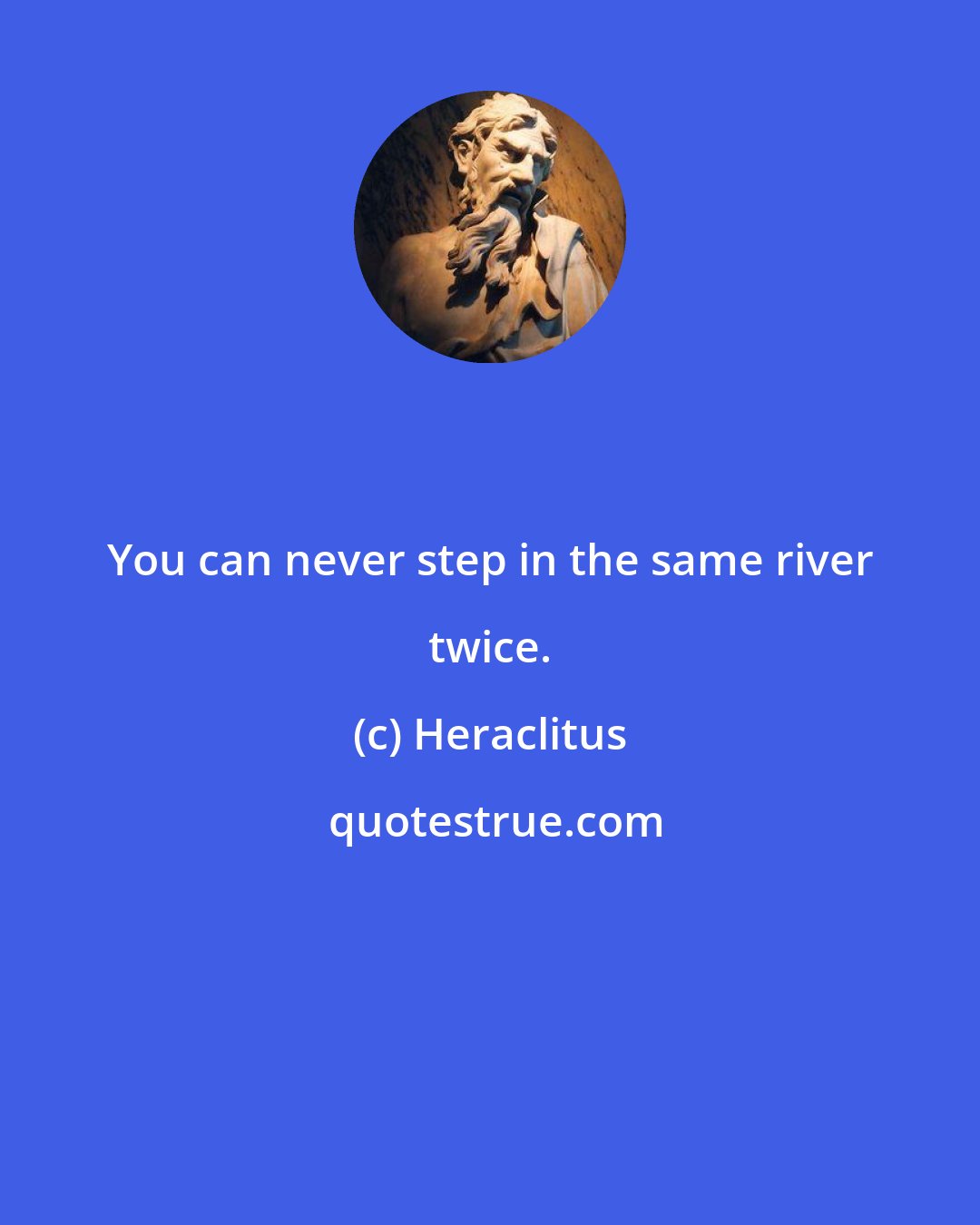 Heraclitus: You can never step in the same river twice.