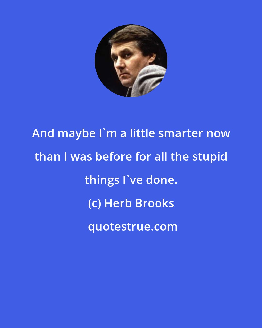 Herb Brooks: And maybe I'm a little smarter now than I was before for all the stupid things I've done.