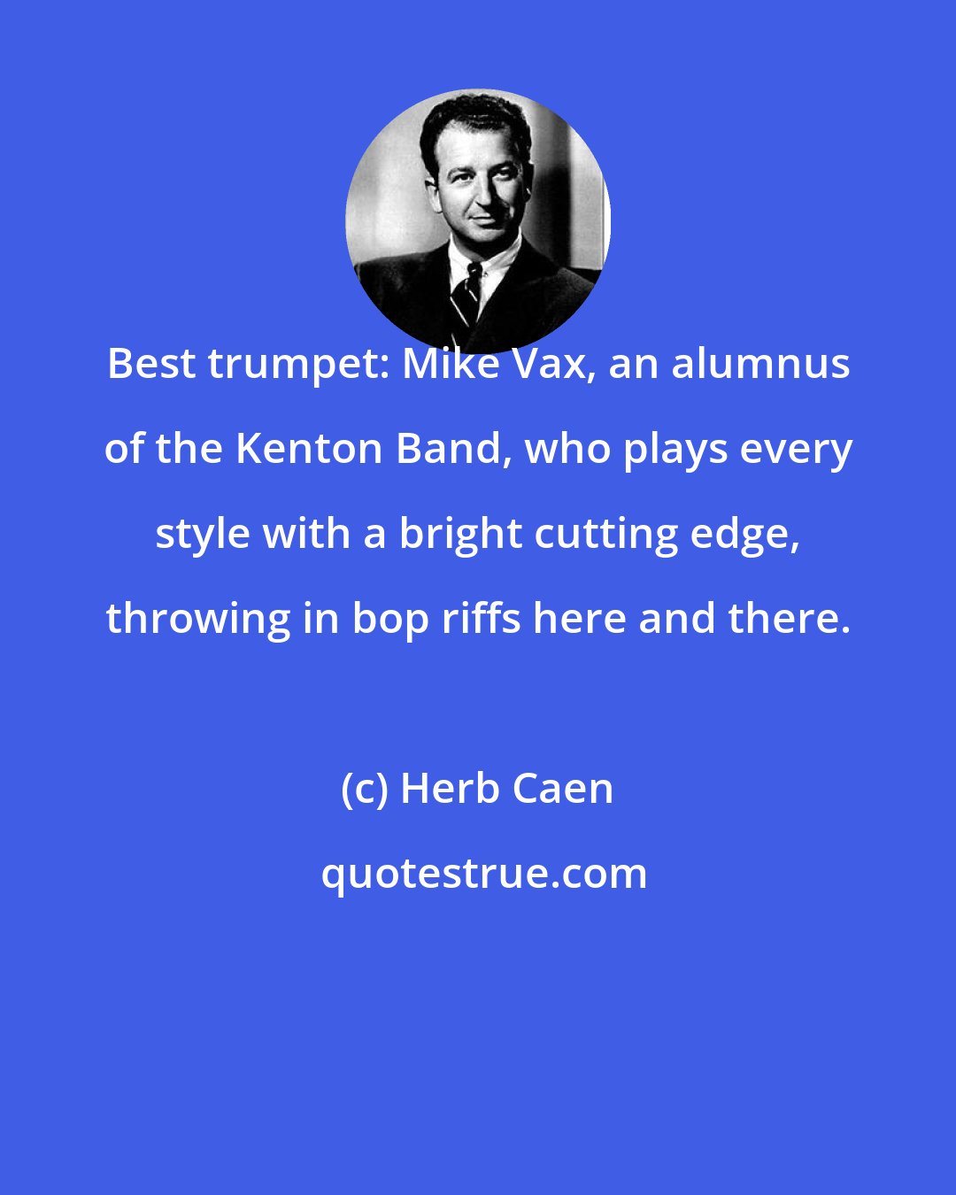 Herb Caen: Best trumpet: Mike Vax, an alumnus of the Kenton Band, who plays every style with a bright cutting edge, throwing in bop riffs here and there.