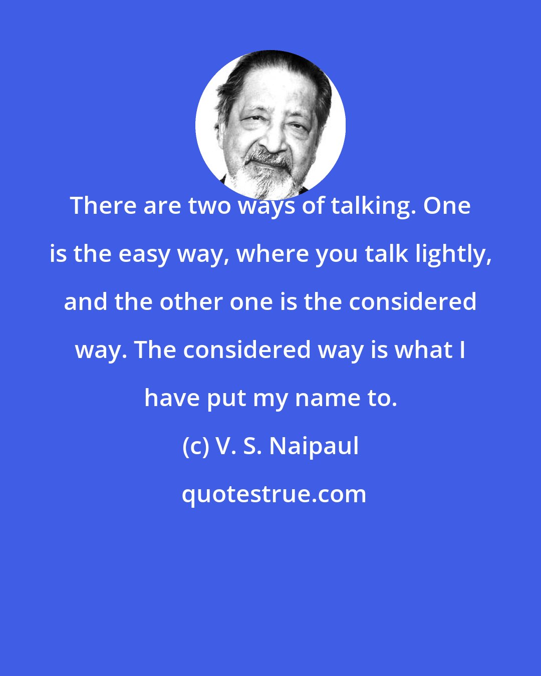 V. S. Naipaul: There are two ways of talking. One is the easy way, where you talk lightly, and the other one is the considered way. The considered way is what I have put my name to.